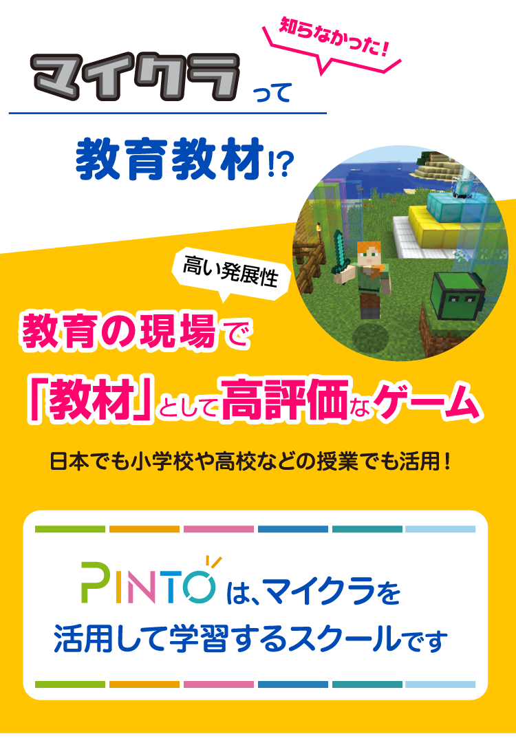 知らなかったマイクラって教育教材  教育の現場で「教材」として高評価なゲーム 日本でも小学校や高校などの授業でも活用！PINTOは、マイクラを活用して学習するスクールです